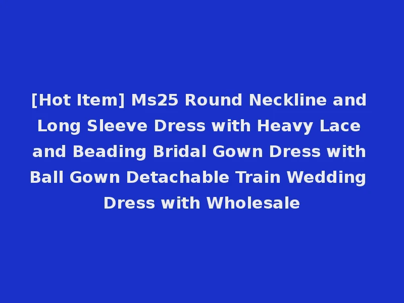 [Hot Item] Ms25 Round Neckline and Long Sleeve Dress with Heavy Lace and Beading Bridal Gown Dress with Ball Gown Detachable Train Wedding Dress with Wholesale