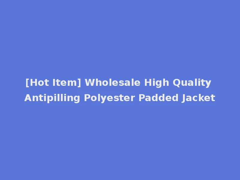 [Hot Item] Wholesale High Quality Antipilling Polyester Padded Jacket