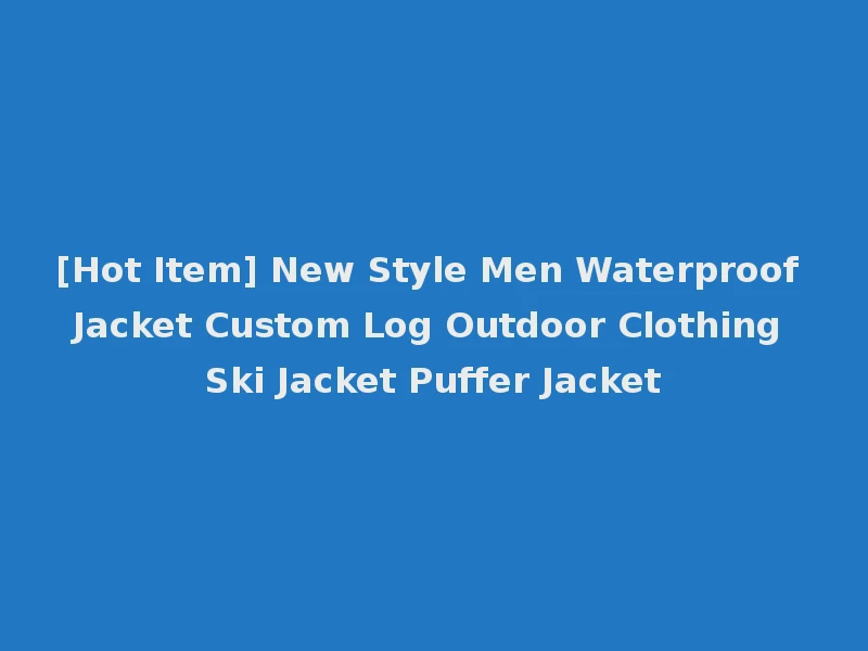 [Hot Item] New Style Men Waterproof Jacket Custom Log Outdoor Clothing Ski Jacket Puffer Jacket