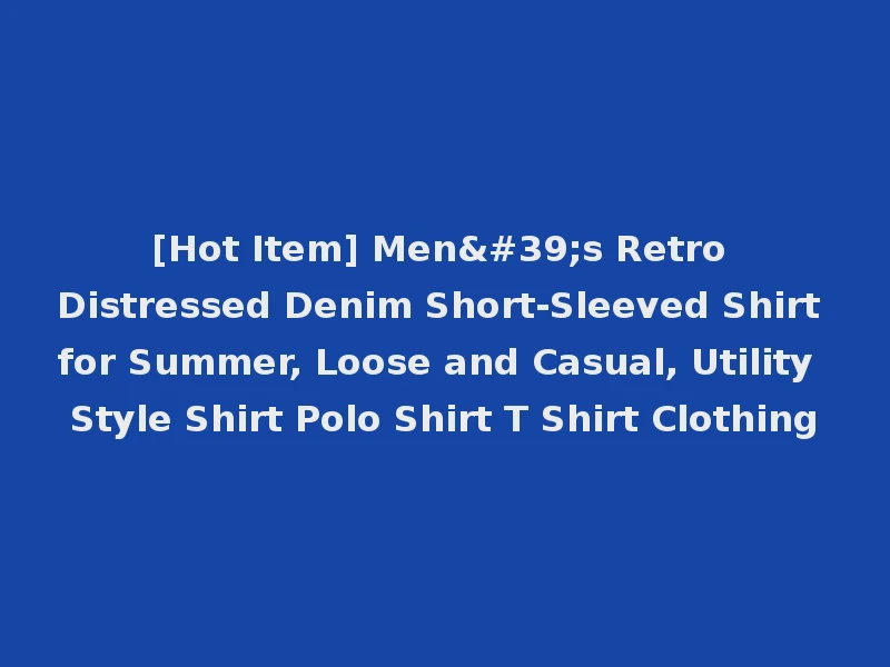 [Hot Item] Men's Retro Distressed Denim Short-Sleeved Shirt for Summer, Loose and Casual, Utility Style Shirt Polo Shirt T Shirt Clothing