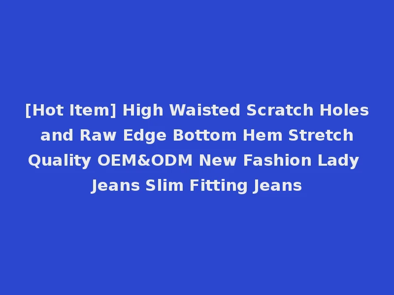 [Hot Item] High Waisted Scratch Holes and Raw Edge Bottom Hem Stretch Quality OEM&ODM New Fashion Lady Jeans Slim Fitting Jeans