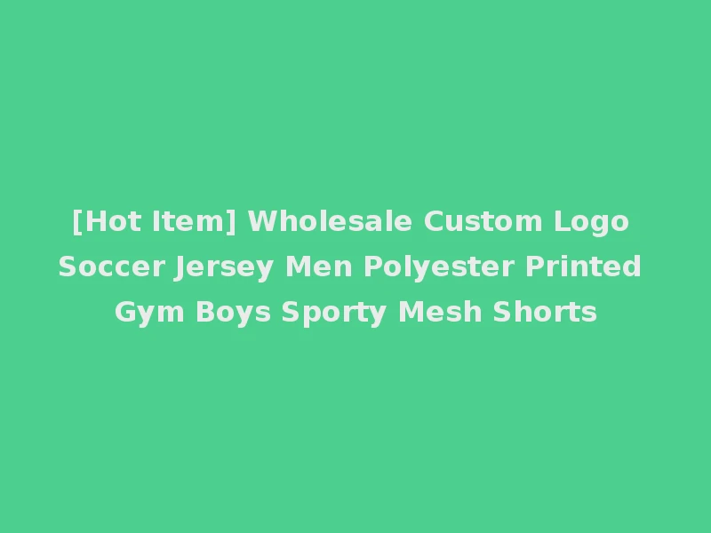 [Hot Item] Wholesale Custom Logo Soccer Jersey Men Polyester Printed Gym Boys Sporty Mesh Shorts