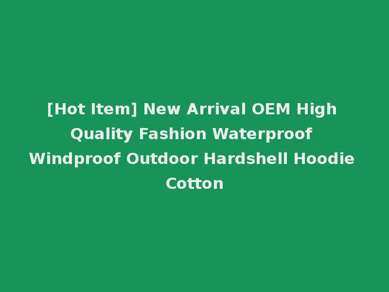 [Hot Item] New Arrival OEM High Quality Fashion Waterproof Windproof Outdoor Hardshell Hoodie Cotton