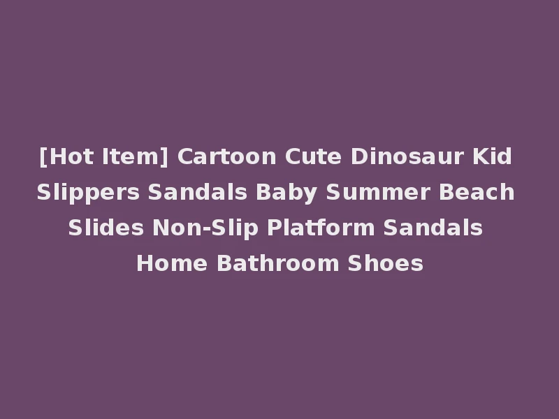 [Hot Item] Cartoon Cute Dinosaur Kid Slippers Sandals Baby Summer Beach Slides Non-Slip Platform Sandals Home Bathroom Shoes