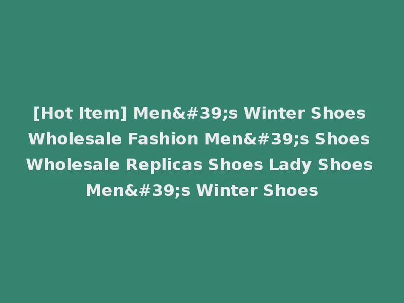[Hot Item] Men's Winter Shoes Wholesale Fashion Men's Shoes Wholesale Replicas Shoes Lady Shoes Men's Winter Shoes