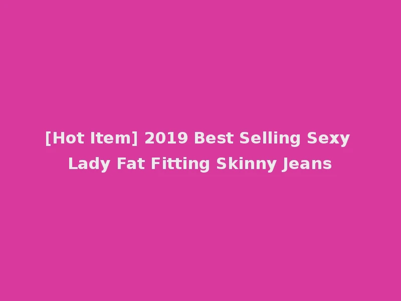 [Hot Item] 2019 Best Selling Sexy Lady Fat Fitting Skinny Jeans