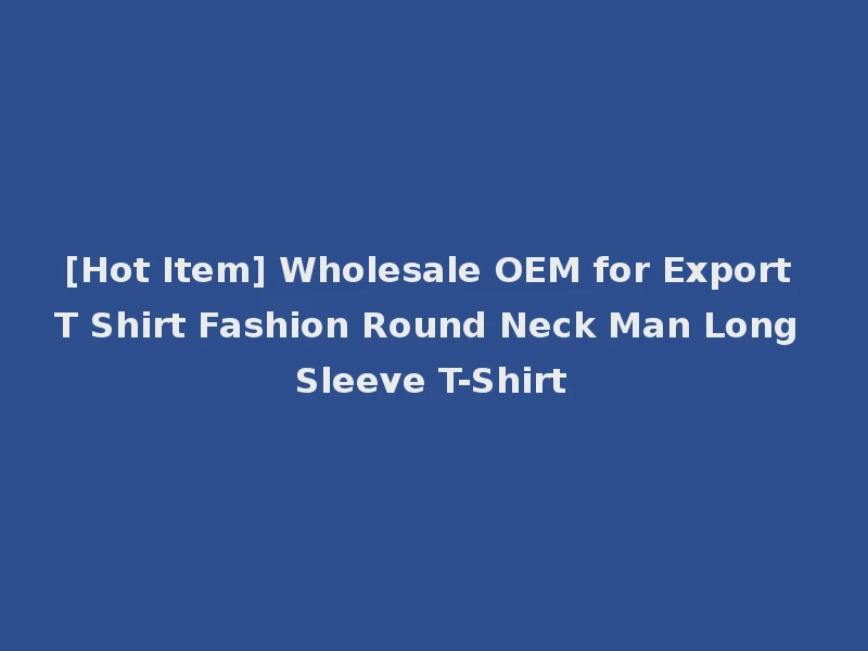 [Hot Item] Wholesale OEM for Export T Shirt Fashion Round Neck Man Long Sleeve T-Shirt