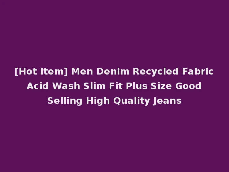 [Hot Item] Men Denim Recycled Fabric Acid Wash Slim Fit Plus Size Good Selling High Quality Jeans