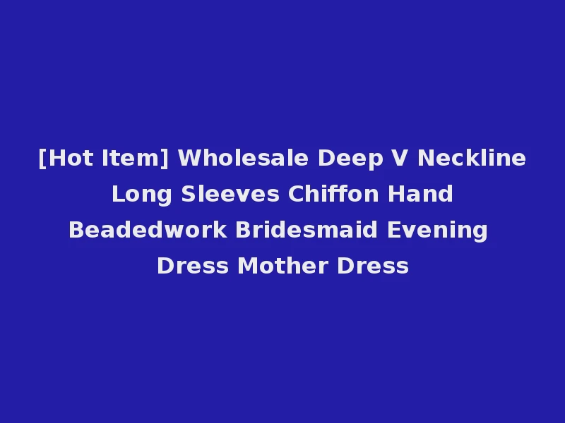 [Hot Item] Wholesale Deep V Neckline Long Sleeves Chiffon Hand Beadedwork Bridesmaid Evening Dress Mother Dress