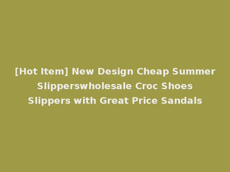 [Hot Item] New Design Cheap Summer Slipperswholesale Croc Shoes Slippers with Great Price Sandals