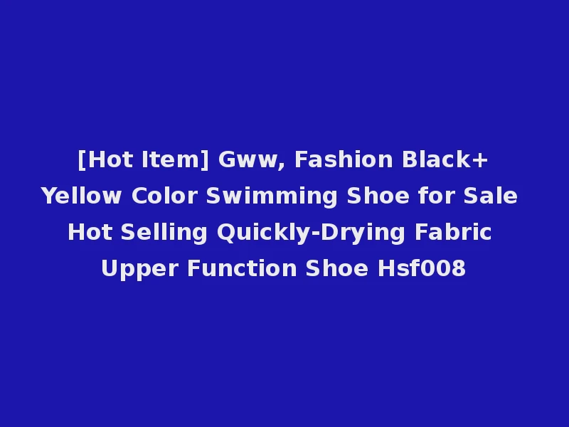 [Hot Item] Gww, Fashion Black+Yellow Color Swimming Shoe for Sale Hot Selling Quickly-Drying Fabric Upper Function Shoe Hsf008