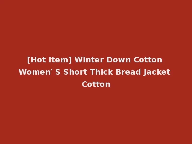 [Hot Item] Winter Down Cotton Women′ S Short Thick Bread Jacket Cotton