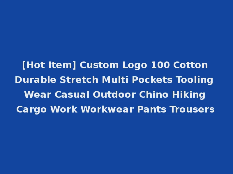[Hot Item] Custom Logo 100 Cotton Durable Stretch Multi Pockets Tooling Wear Casual Outdoor Chino Hiking Cargo Work Workwear Pants Trousers