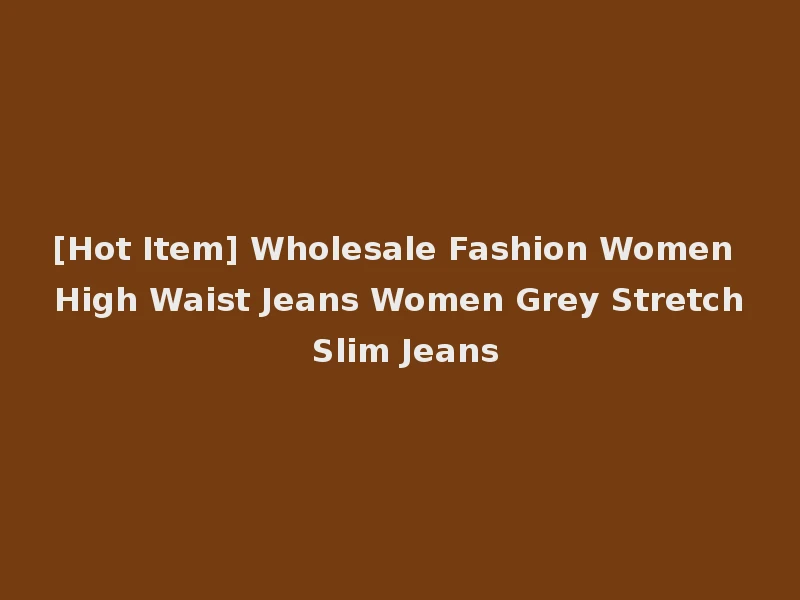 [Hot Item] Wholesale Fashion Women High Waist Jeans Women Grey Stretch Slim Jeans
