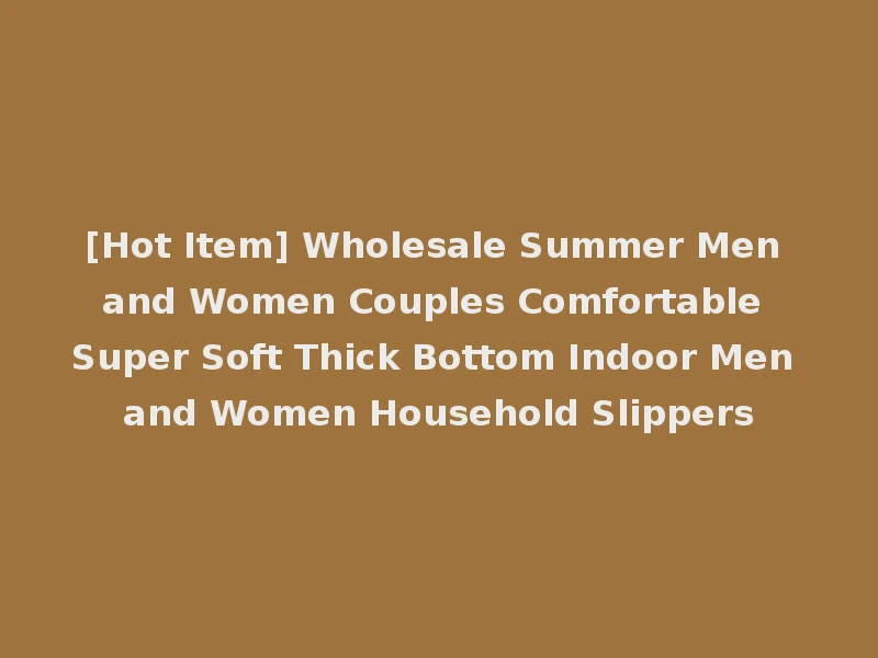 [Hot Item] Wholesale Summer Men and Women Couples Comfortable Super Soft Thick Bottom Indoor Men and Women Household Slippers
