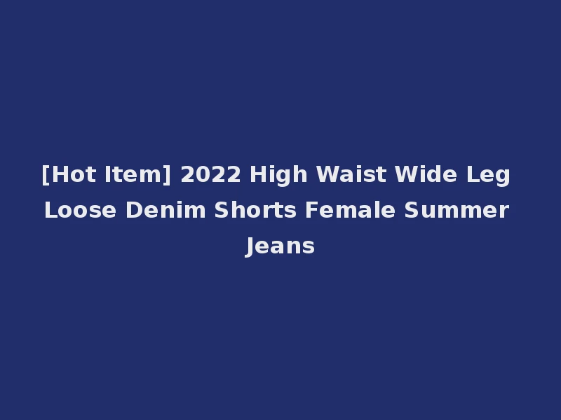 [Hot Item] 2022 High Waist Wide Leg Loose Denim Shorts Female Summer Jeans