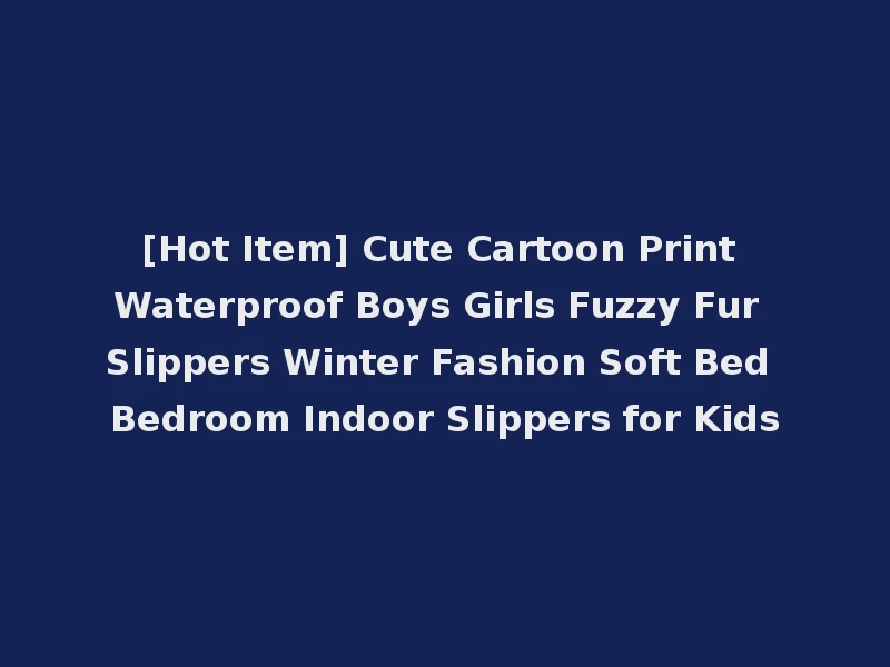 [Hot Item] Cute Cartoon Print Waterproof Boys Girls Fuzzy Fur Slippers Winter Fashion Soft Bed Bedroom Indoor Slippers for Kids