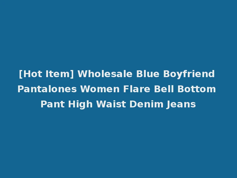 [Hot Item] Wholesale Blue Boyfriend Pantalones Women Flare Bell Bottom Pant High Waist Denim Jeans