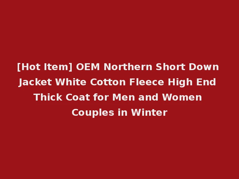 [Hot Item] OEM Northern Short Down Jacket White Cotton Fleece High End Thick Coat for Men and Women Couples in Winter