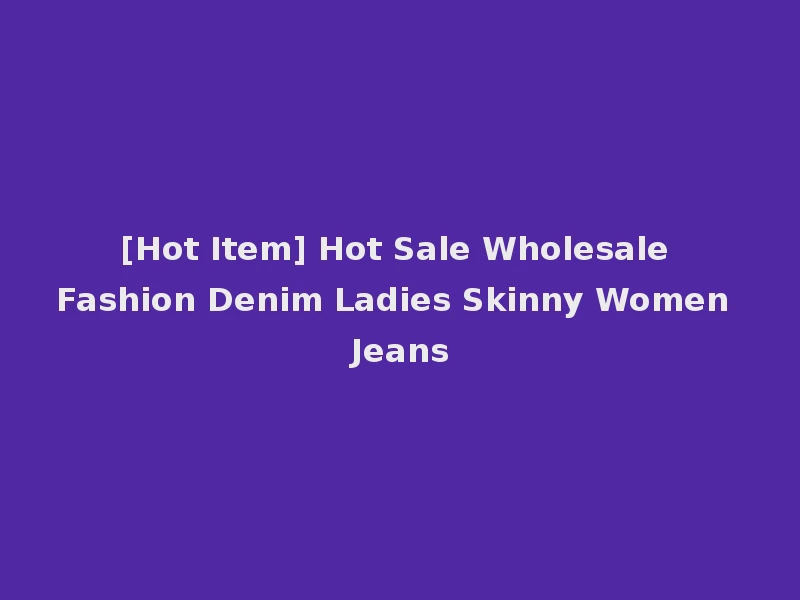 [Hot Item] Hot Sale Wholesale Fashion Denim Ladies Skinny Women Jeans