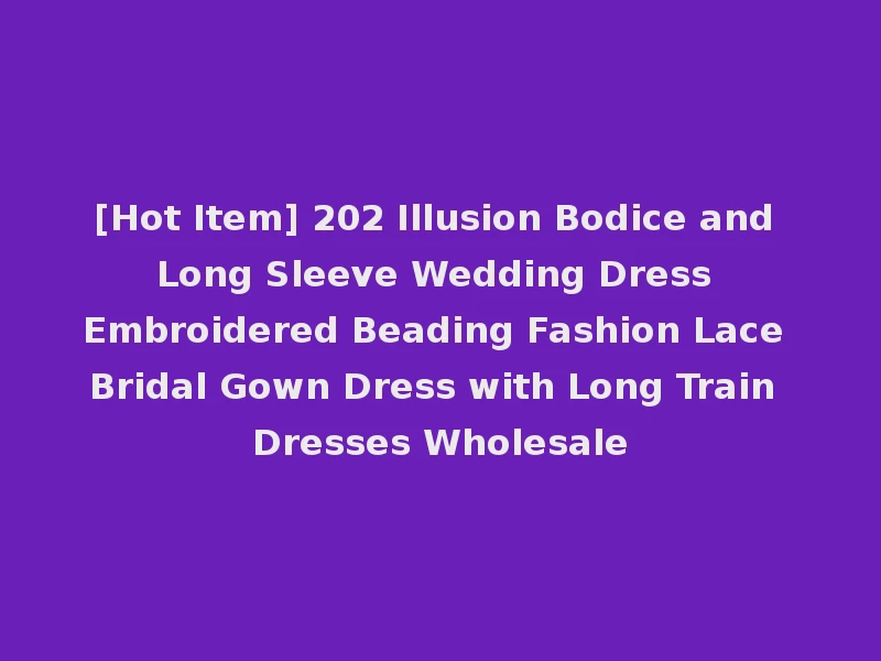 [Hot Item] 202 Illusion Bodice and Long Sleeve Wedding Dress Embroidered Beading Fashion Lace Bridal Gown Dress with Long Train Dresses Wholesale