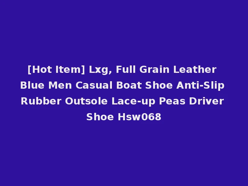 [Hot Item] Lxg, Full Grain Leather Blue Men Casual Boat Shoe Anti-Slip Rubber Outsole Lace-up Peas Driver Shoe Hsw068