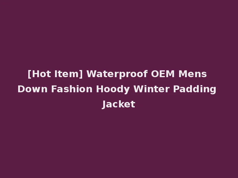 [Hot Item] Waterproof OEM Mens Down Fashion Hoody Winter Padding Jacket