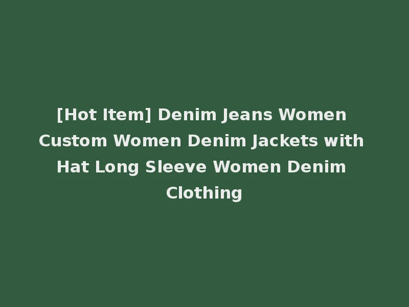 [Hot Item] Denim Jeans Women Custom Women Denim Jackets with Hat Long Sleeve Women Denim Clothing
