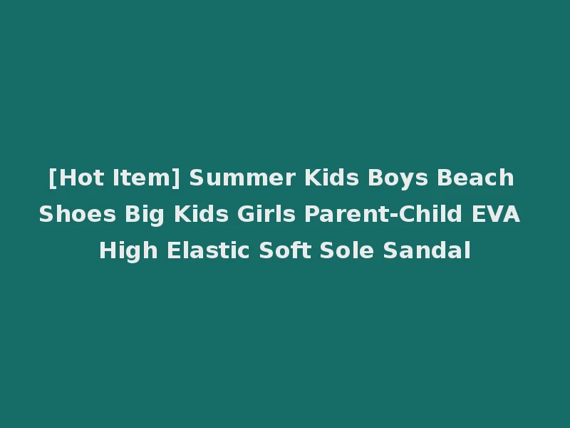 [Hot Item] Summer Kids Boys Beach Shoes Big Kids Girls Parent-Child EVA High Elastic Soft Sole Sandal
