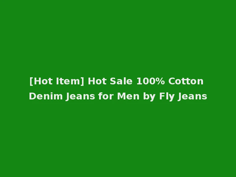 [Hot Item] Hot Sale 100% Cotton Denim Jeans for Men by Fly Jeans