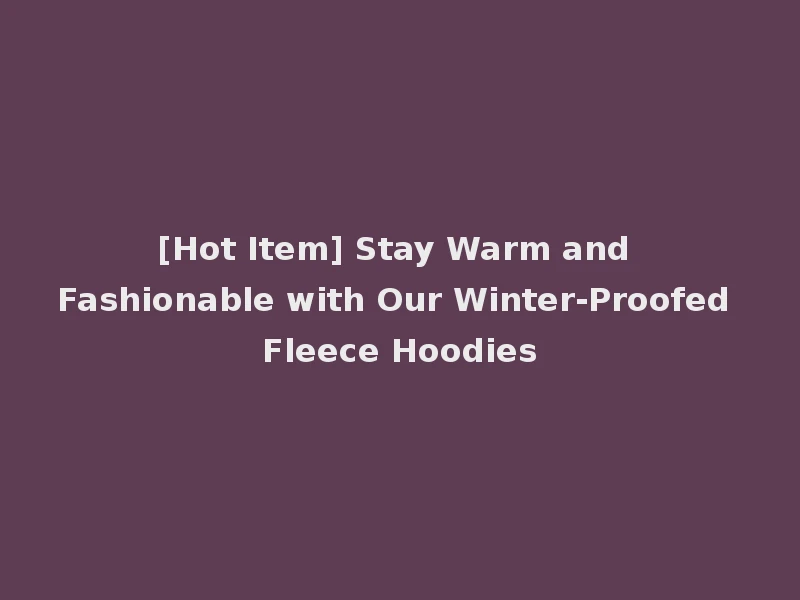 [Hot Item] Stay Warm and Fashionable with Our Winter-Proofed Fleece Hoodies