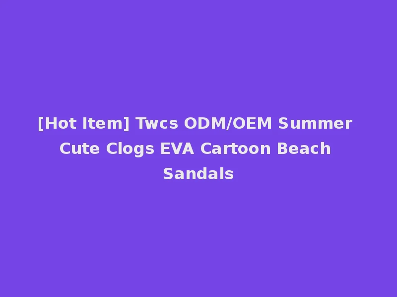[Hot Item] Twcs ODM/OEM Summer Cute Clogs EVA Cartoon Beach Sandals