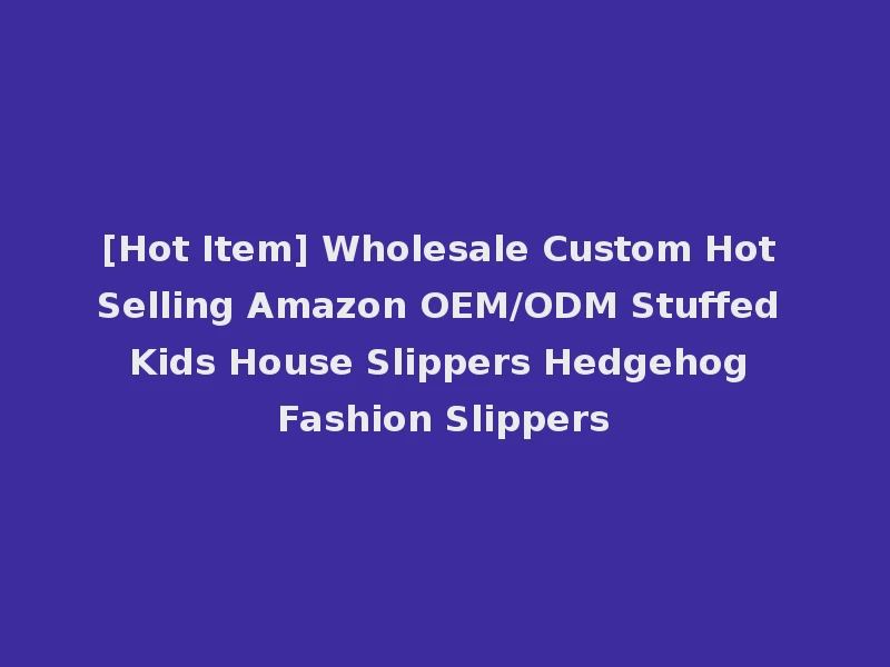 [Hot Item] Wholesale Custom Hot Selling Amazon OEM/ODM Stuffed Kids House Slippers Hedgehog Fashion Slippers