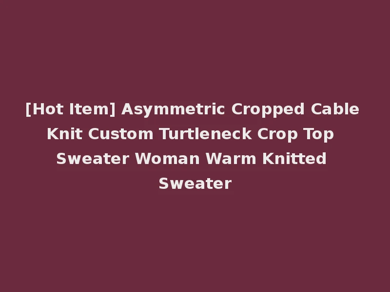 [Hot Item] Asymmetric Cropped Cable Knit Custom Turtleneck Crop Top Sweater Woman Warm Knitted Sweater