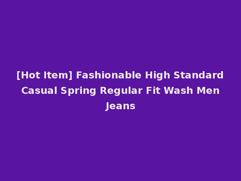 [Hot Item] Fashionable High Standard Casual Spring Regular Fit Wash Men Jeans