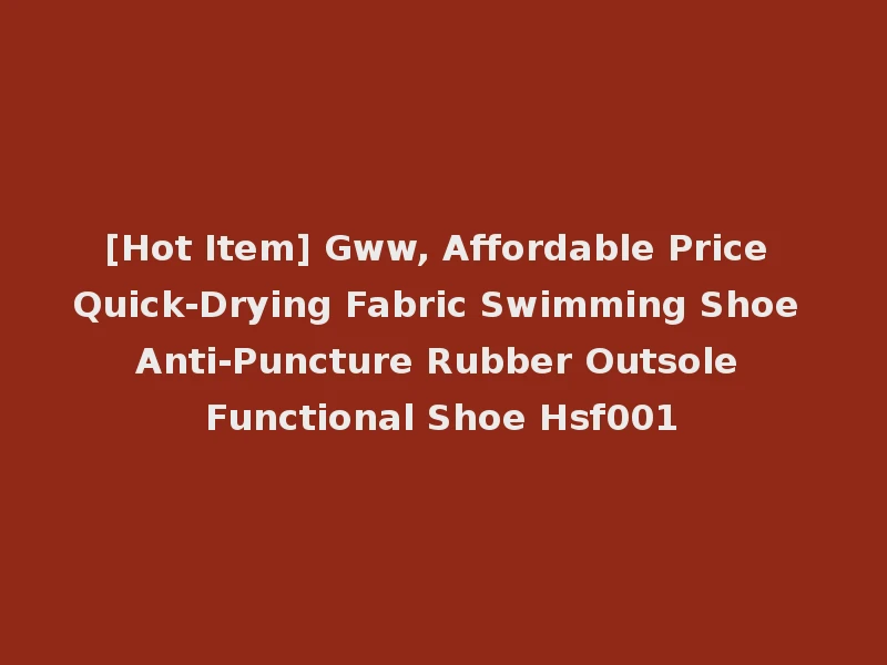 [Hot Item] Gww, Affordable Price Quick-Drying Fabric Swimming Shoe Anti-Puncture Rubber Outsole Functional Shoe Hsf001