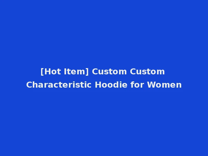 [Hot Item] Custom Custom Characteristic Hoodie for Women
