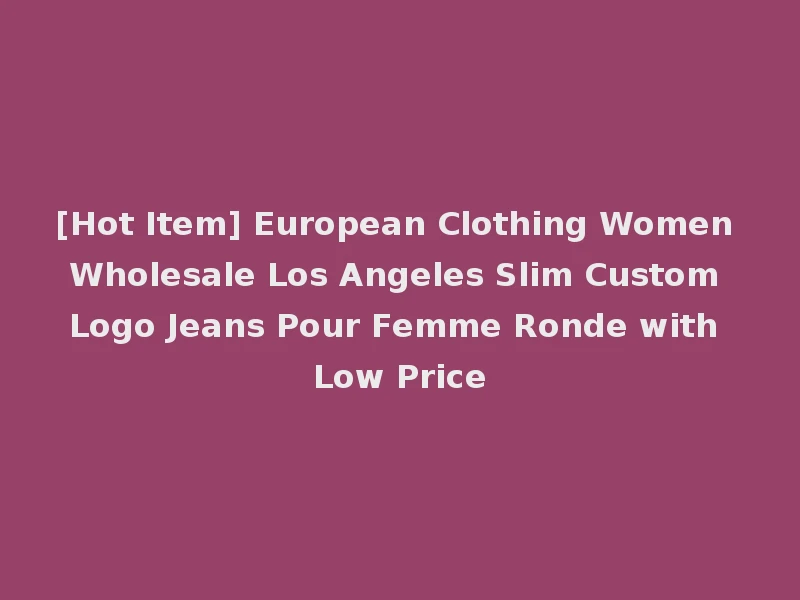 [Hot Item] European Clothing Women Wholesale Los Angeles Slim Custom Logo Jeans Pour Femme Ronde with Low Price