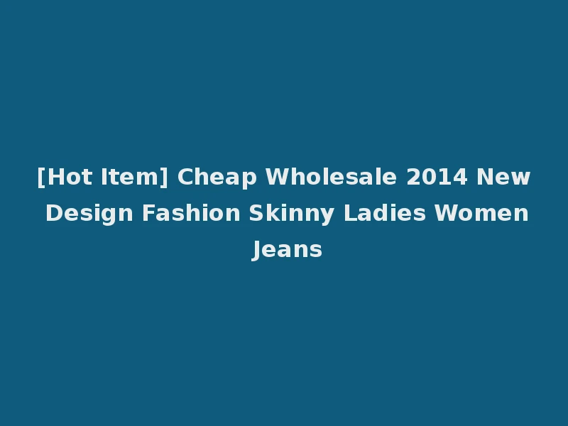 [Hot Item] Cheap Wholesale 2014 New Design Fashion Skinny Ladies Women Jeans