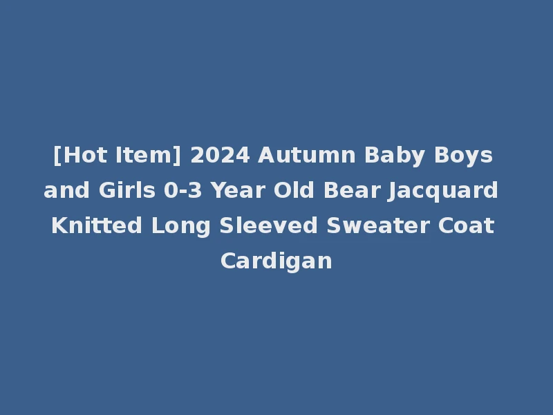 [Hot Item] 2024 Autumn Baby Boys and Girls 0-3 Year Old Bear Jacquard Knitted Long Sleeved Sweater Coat Cardigan