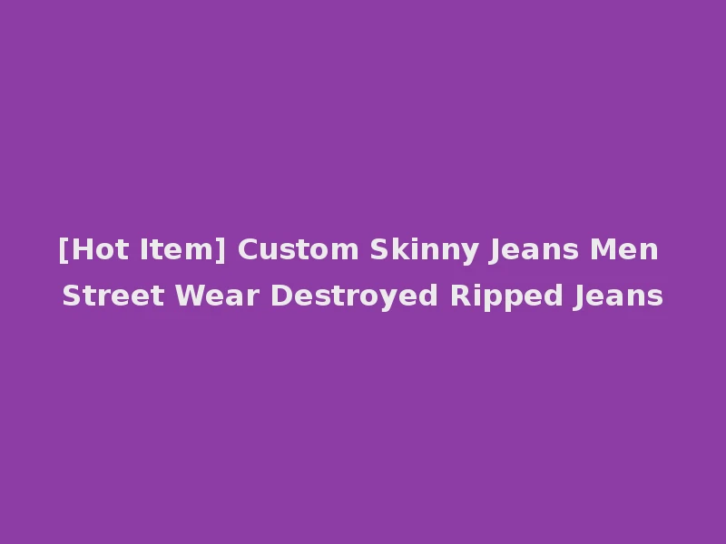 [Hot Item] Custom Skinny Jeans Men Street Wear Destroyed Ripped Jeans