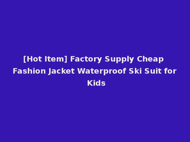 [Hot Item] Factory Supply Cheap Fashion Jacket Waterproof Ski Suit for Kids
