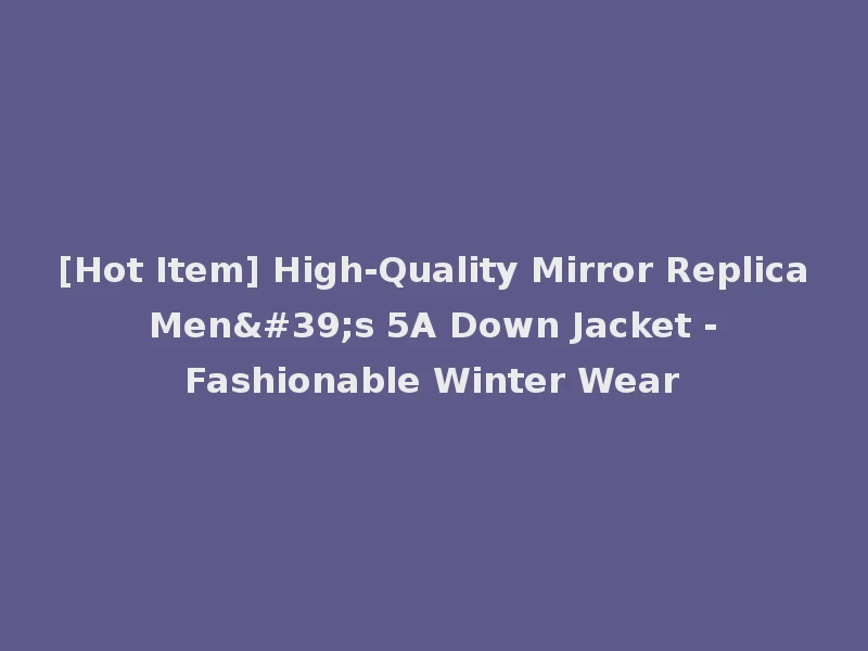 [Hot Item] High-Quality Mirror Replica Men's 5A Down Jacket - Fashionable Winter Wear
