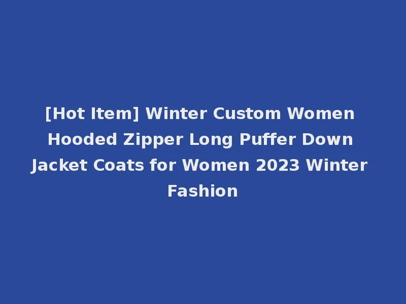 [Hot Item] Winter Custom Women Hooded Zipper Long Puffer Down Jacket Coats for Women 2023 Winter Fashion