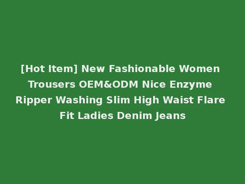 [Hot Item] New Fashionable Women Trousers OEM&ODM Nice Enzyme Ripper Washing Slim High Waist Flare Fit Ladies Denim Jeans