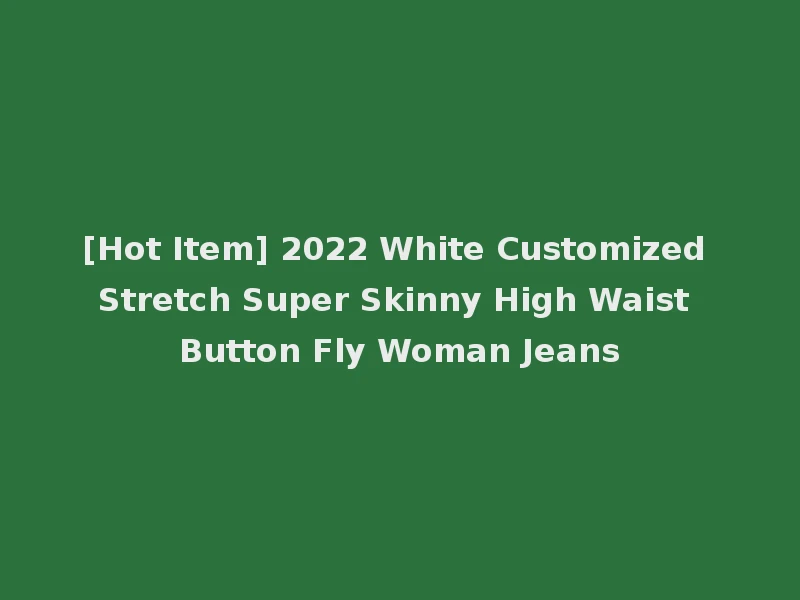 [Hot Item] 2022 White Customized Stretch Super Skinny High Waist Button Fly Woman Jeans