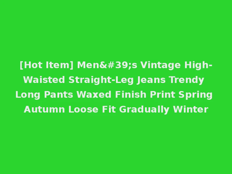 [Hot Item] Men's Vintage High-Waisted Straight-Leg Jeans Trendy Long Pants Waxed Finish Print Spring Autumn Loose Fit Gradually Winter