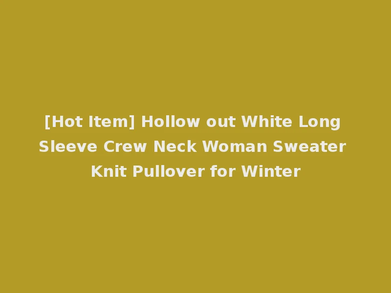 [Hot Item] Hollow out White Long Sleeve Crew Neck Woman Sweater Knit Pullover for Winter