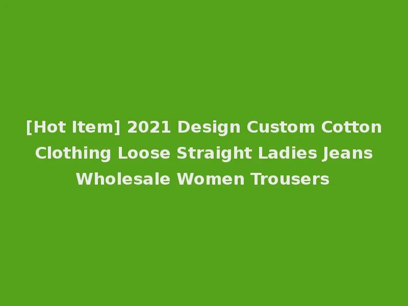 [Hot Item] 2021 Design Custom Cotton Clothing Loose Straight Ladies Jeans Wholesale Women Trousers