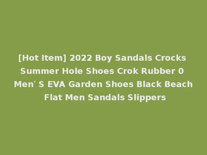 [Hot Item] 2022 Boy Sandals Crocks Summer Hole Shoes Crok Rubber 0 Men′ S EVA Garden Shoes Black Beach Flat Men Sandals Slippers